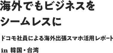 海外でもビジネスをシームレスに ドコモ社員による海外出張スマホ活用レポートin韓国・台湾