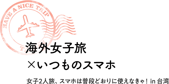 海外女子旅×いつものスマホ 女子2人旅、スマホは普段どおりに使えなきゃ! in 台湾