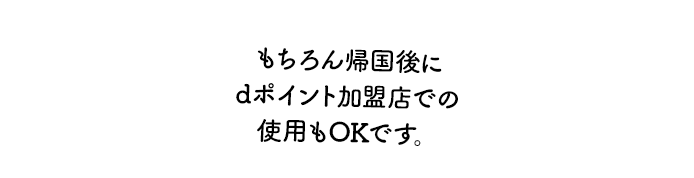 もちろん帰国後にdポイント加盟店での使用もOKです。