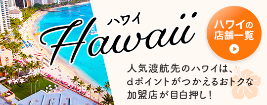 人気渡航先のハワイは、dポイントがつかえるおトクな加盟店が目白押し! ハワイの店舗一覧へ