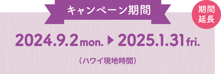 キャンペーン期間：2024.9.2 mon. 〜 2025.1.31 fri.（ハワイ現地時間）