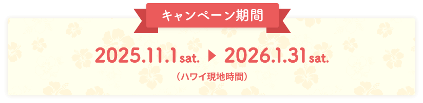 キャンペーン期間：2025.11.01 sat. 〜 2026.01.31 sat.（ハワイ現地時間）