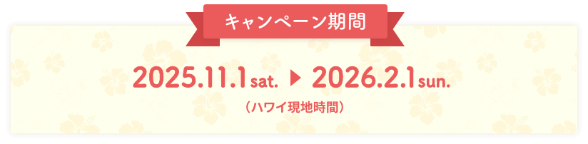 キャンペーン期間：2025.11.01 sat. 〜 2026.02.01 sun.（ハワイ現地時間）