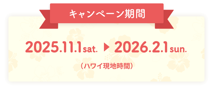 キャンペーン期間：2025.11.01 sat. 〜 2026.02.01 sun.（ハワイ現地時間）